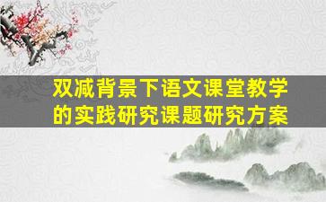 双减背景下语文课堂教学的实践研究课题研究方案