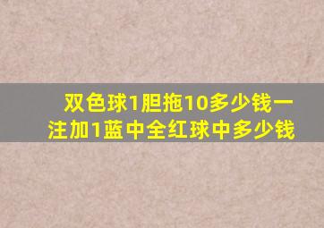 双色球1胆拖10多少钱一注加1蓝中全红球中多少钱