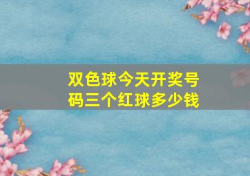 双色球今天开奖号码三个红球多少钱