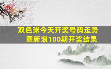 双色球今天开奖号码走势图新浪100期开奖结果