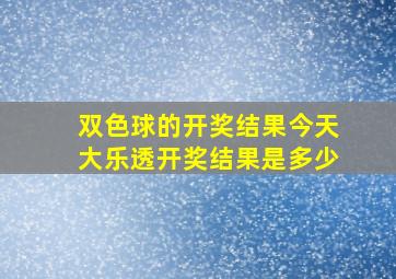 双色球的开奖结果今天大乐透开奖结果是多少