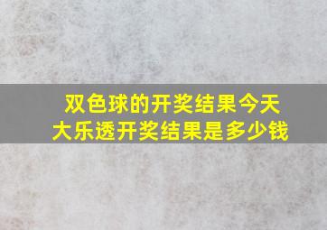 双色球的开奖结果今天大乐透开奖结果是多少钱