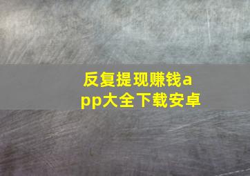 反复提现赚钱app大全下载安卓