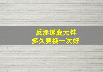 反渗透膜元件多久更换一次好