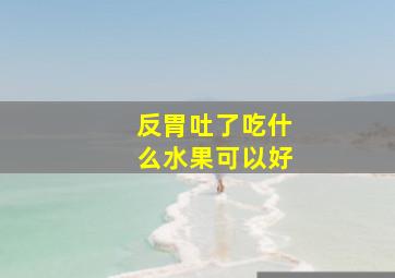 反胃吐了吃什么水果可以好