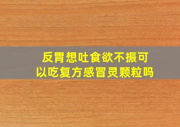 反胃想吐食欲不振可以吃复方感冒灵颗粒吗