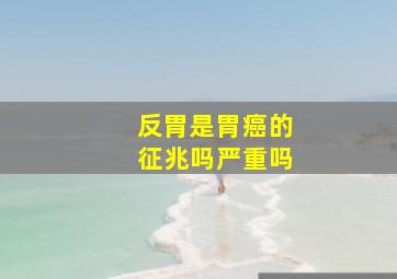 反胃是胃癌的征兆吗严重吗