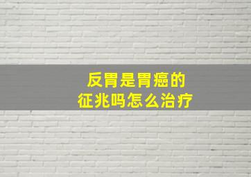 反胃是胃癌的征兆吗怎么治疗