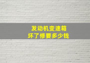 发动机变速箱坏了修要多少钱