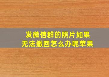 发微信群的照片如果无法撤回怎么办呢苹果