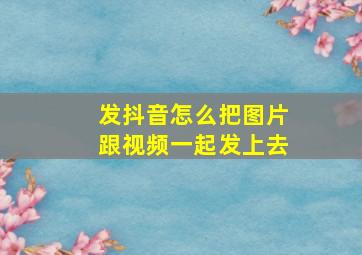 发抖音怎么把图片跟视频一起发上去