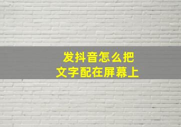 发抖音怎么把文字配在屏幕上