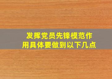 发挥党员先锋模范作用具体要做到以下几点