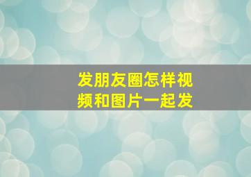 发朋友圈怎样视频和图片一起发