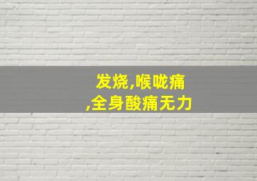 发烧,喉咙痛,全身酸痛无力