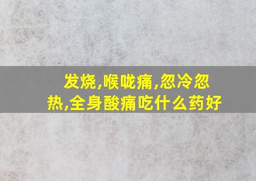 发烧,喉咙痛,忽冷忽热,全身酸痛吃什么药好