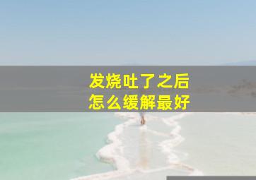 发烧吐了之后怎么缓解最好