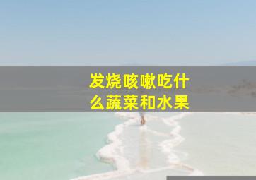 发烧咳嗽吃什么蔬菜和水果