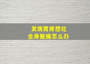 发烧胃疼想吐全身酸痛怎么办