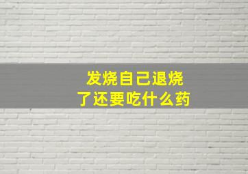 发烧自己退烧了还要吃什么药