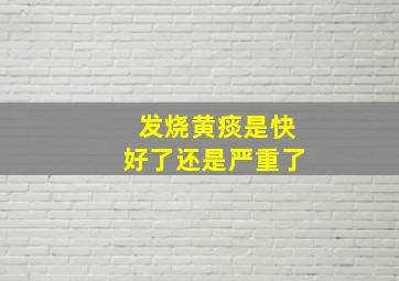 发烧黄痰是快好了还是严重了