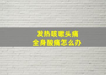 发热咳嗽头痛全身酸痛怎么办