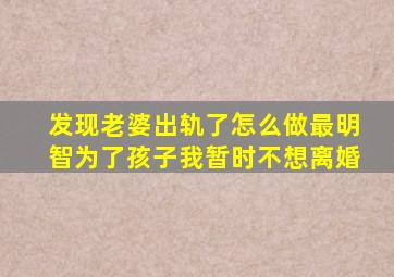 发现老婆出轨了怎么做最明智为了孩子我暂时不想离婚