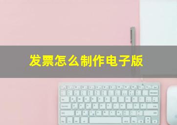 发票怎么制作电子版