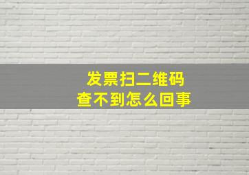 发票扫二维码查不到怎么回事