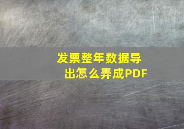 发票整年数据导出怎么弄成PDF