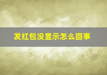 发红包没显示怎么回事