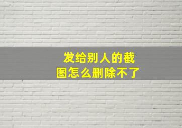 发给别人的截图怎么删除不了