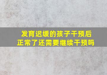 发育迟缓的孩子干预后正常了还需要继续干预吗