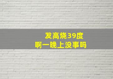 发高烧39度啊一晚上没事吗