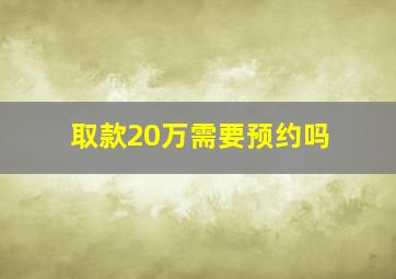 取款20万需要预约吗