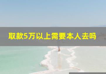 取款5万以上需要本人去吗