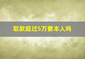 取款超过5万要本人吗