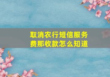 取消农行短信服务费那收款怎么知道