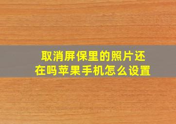 取消屏保里的照片还在吗苹果手机怎么设置