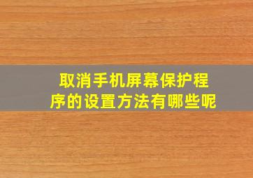 取消手机屏幕保护程序的设置方法有哪些呢