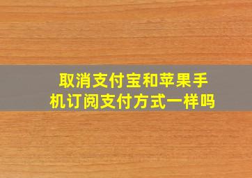 取消支付宝和苹果手机订阅支付方式一样吗