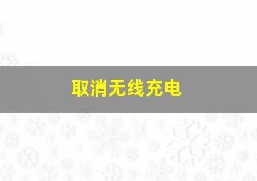 取消无线充电