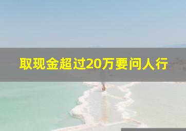 取现金超过20万要问人行