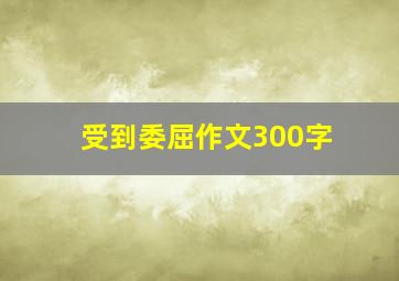 受到委屈作文300字