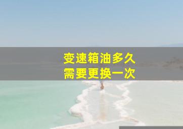 变速箱油多久需要更换一次