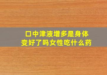 口中津液增多是身体变好了吗女性吃什么药