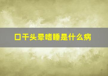 口干头晕嗜睡是什么病