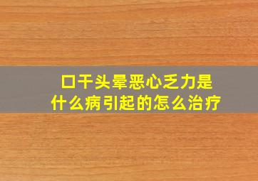 口干头晕恶心乏力是什么病引起的怎么治疗