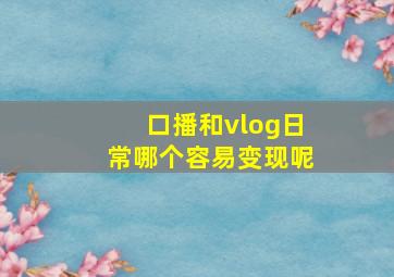 口播和vlog日常哪个容易变现呢