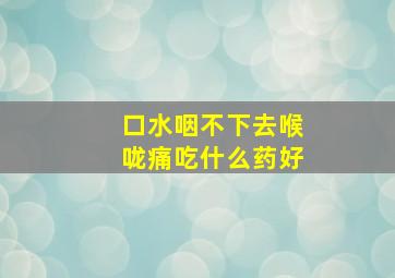 口水咽不下去喉咙痛吃什么药好